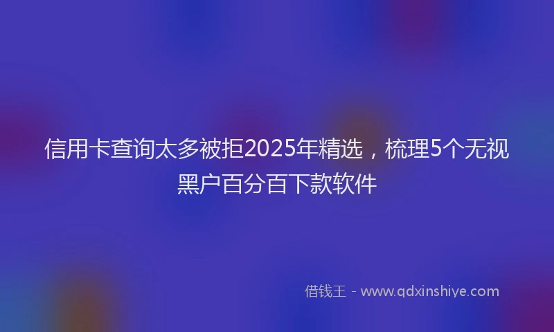 信用卡查询太多被拒2025年精选，梳理5个无视黑户百分百下款软件