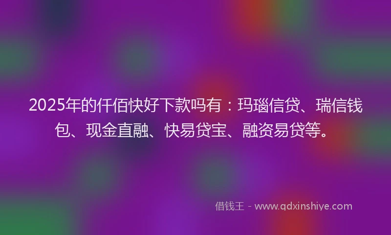 2025年的仟佰快好下款吗有：玛瑙信贷、瑞信钱包、现金直融、快易贷宝、融资易贷等。