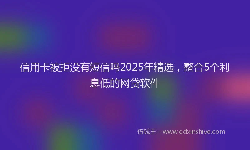 信用卡被拒没有短信吗2025年精选，整合5个利息低的网贷软件