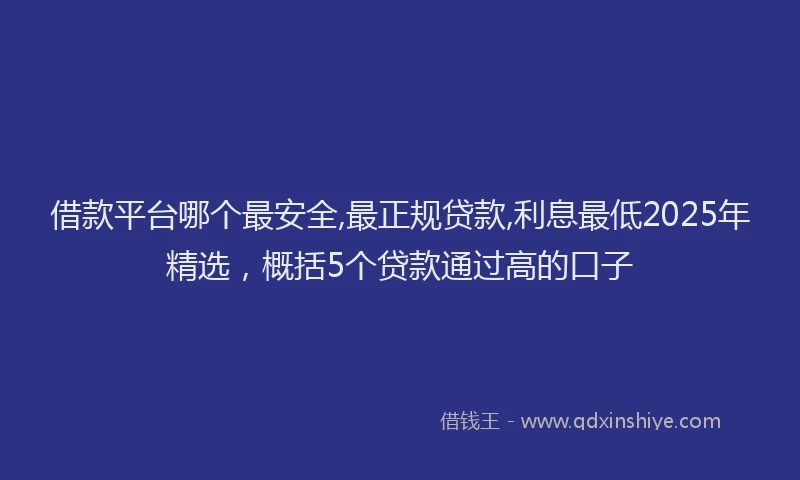 借款平台哪个最安全,最正规贷款,利息最低2025年精选，概括5个贷款通过高的口子