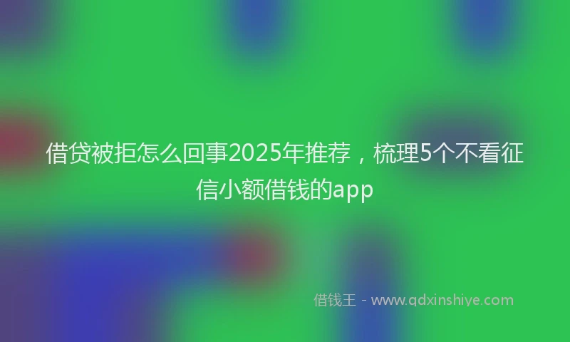 借贷被拒怎么回事2025年推荐，梳理5个不看征信小额借钱的app