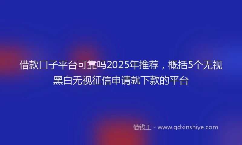借款口子平台可靠吗2025年推荐，概括5个无视黑白无视征信申请就下款的平台