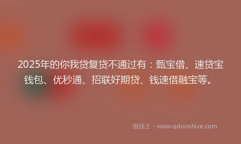 2025年的你我贷复贷不通过有：甄宝借、速贷宝钱包、优秒通、招联好期贷、钱速借融宝等。
