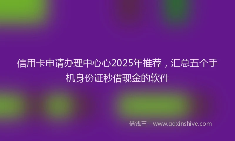 信用卡申请办理中心心2025年推荐，汇总五个手机身份证秒借现金的软件