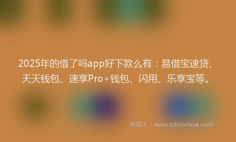 2025年的借了吗app好下款么有：易借宝速贷、天天钱包、速享Pro+钱包、闪用、乐享宝等。