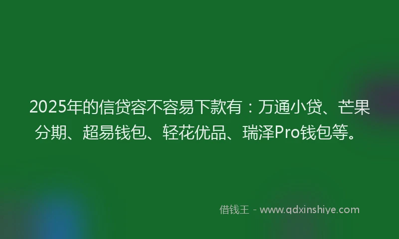 2025年的信贷容不容易下款有：万通小贷、芒果分期、超易钱包、轻花优品、瑞泽Pro钱包等。