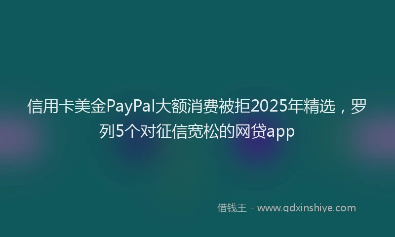 信用卡美金PayPal大额消费被拒2025年精选，罗列5个对征信宽松的网贷app