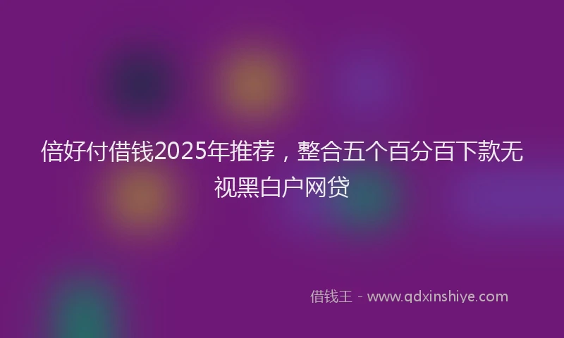 倍好付借钱2025年推荐，整合五个百分百下款无视黑白户网贷