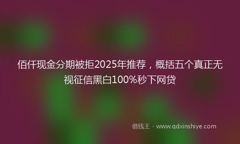 佰仟现金分期被拒2025年推荐，概括五个真正无视征信黑白100%秒下网贷