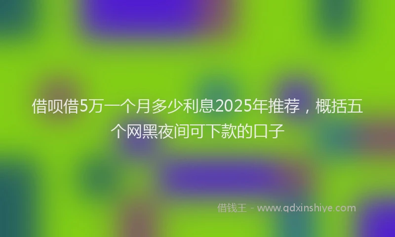 借呗借5万一个月多少利息2025年推荐，概括五个网黑夜间可下款的口子