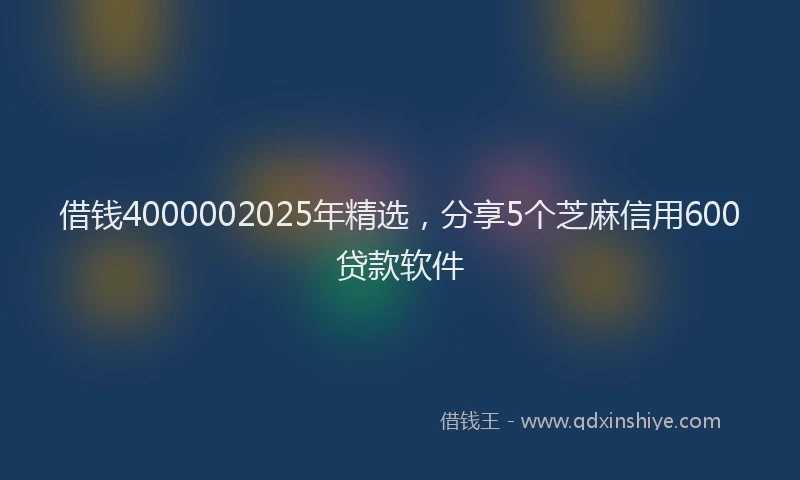 借钱4000002025年精选，分享5个芝麻信用600贷款软件