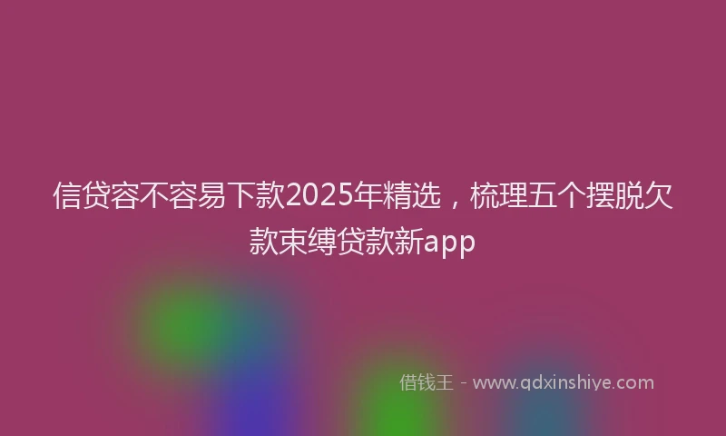 信贷容不容易下款2025年精选，梳理五个摆脱欠款束缚贷款新app