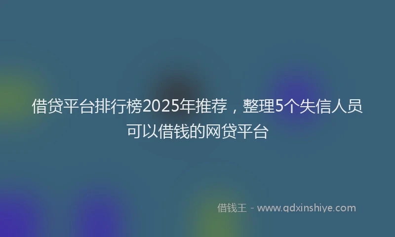 借贷平台排行榜2025年推荐，整理5个失信人员可以借钱的网贷平台