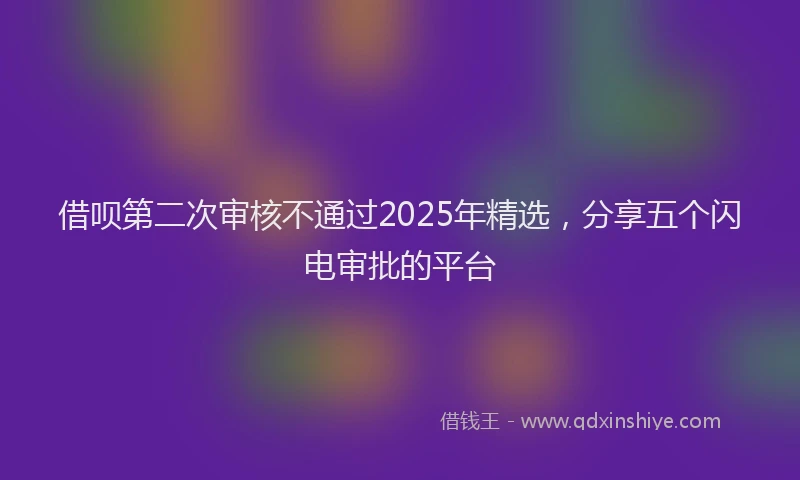 借呗第二次审核不通过2025年精选，分享五个闪电审批的平台