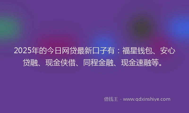 2025年的今日网贷最新口子有：福星钱包、安心贷融、现金侠借、同程金融、现金速融等。