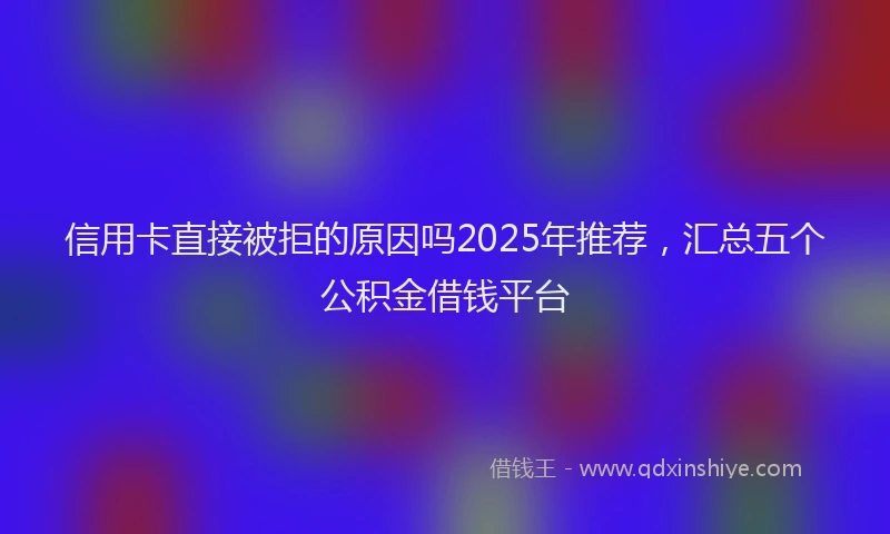 信用卡直接被拒的原因吗2025年推荐，汇总五个公积金借钱平台