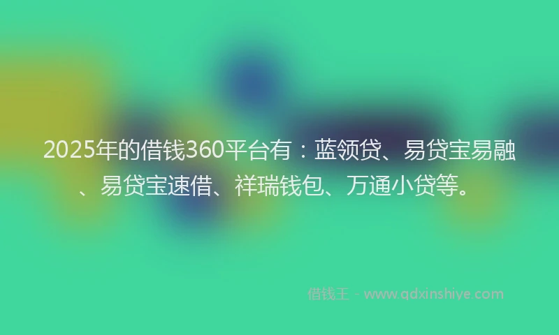 2025年的借钱360平台有：蓝领贷、易贷宝易融、易贷宝速借、祥瑞钱包、万通小贷等。
