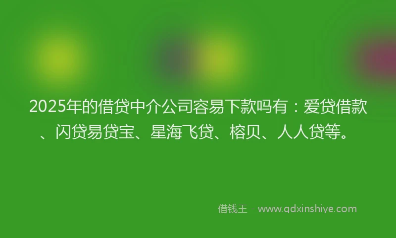2025年的借贷中介公司容易下款吗有：爱贷借款、闪贷易贷宝、星海飞贷、榕贝、人人贷等。