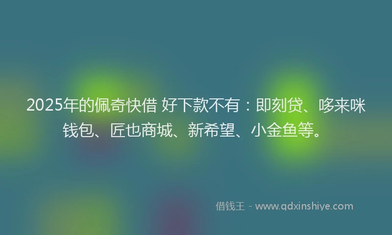 2025年的佩奇快借 好下款不有：即刻贷、哆来咪钱包、匠也商城、新希望、小金鱼等。