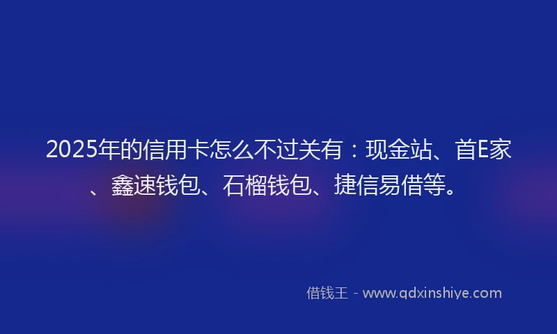 2025年的信用卡怎么不过关有：现金站、首E家、鑫速钱包、石榴钱包、捷信易借等。