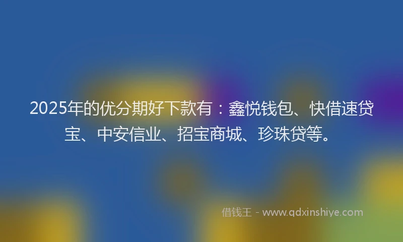 2025年的优分期好下款有：鑫悦钱包、快借速贷宝、中安信业、招宝商城、珍珠贷等。
