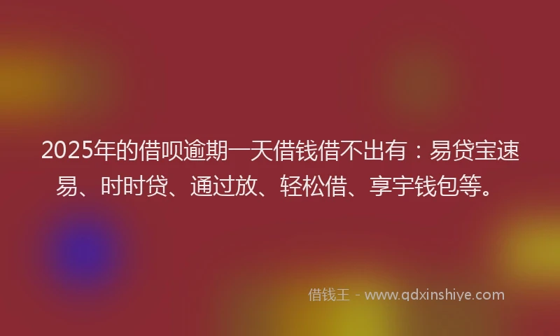 2025年的借呗逾期一天借钱借不出有：易贷宝速易、时时贷、通过放、轻松借、享宇钱包等。