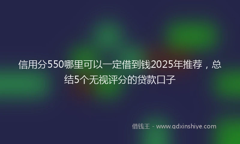 信用分550哪里可以一定借到钱2025年推荐，总结5个无视评分的贷款口子