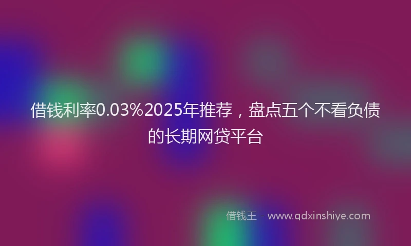 借钱利率0.03%2025年推荐，盘点五个不看负债的长期网贷平台