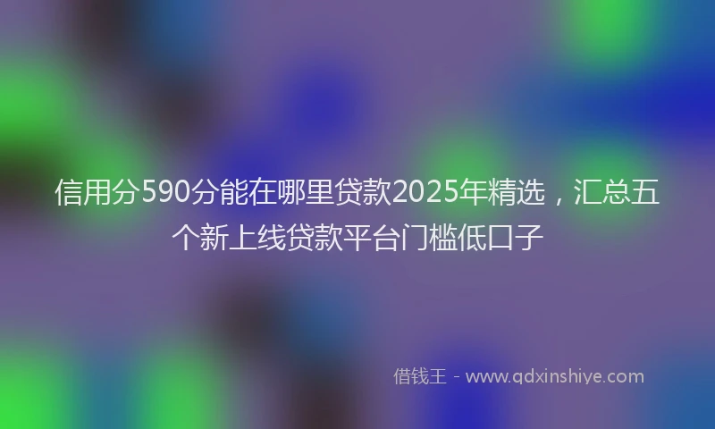 信用分590分能在哪里贷款2025年精选，汇总五个新上线贷款平台门槛低口子