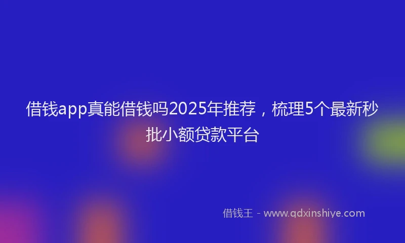 借钱app真能借钱吗2025年推荐，梳理5个最新秒批小额贷款平台