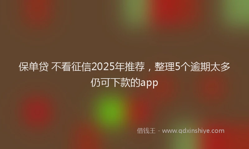 保单贷 不看征信2025年推荐，整理5个逾期太多仍可下款的app