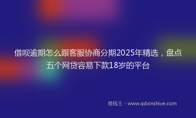 借呗逾期怎么跟客服协商分期2025年精选，盘点五个网贷容易下款18岁的平台