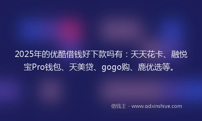 2025年的优酷借钱好下款吗有：天天花卡、融悦宝Pro钱包、天美贷、gogo购、鹿优选等。