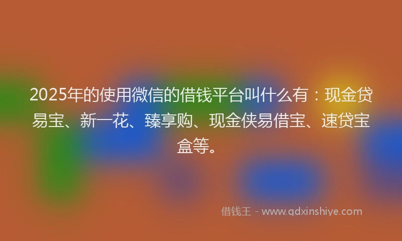 2025年的使用微信的借钱平台叫什么有：现金贷易宝、新一花、臻享购、现金侠易借宝、速贷宝盒等。