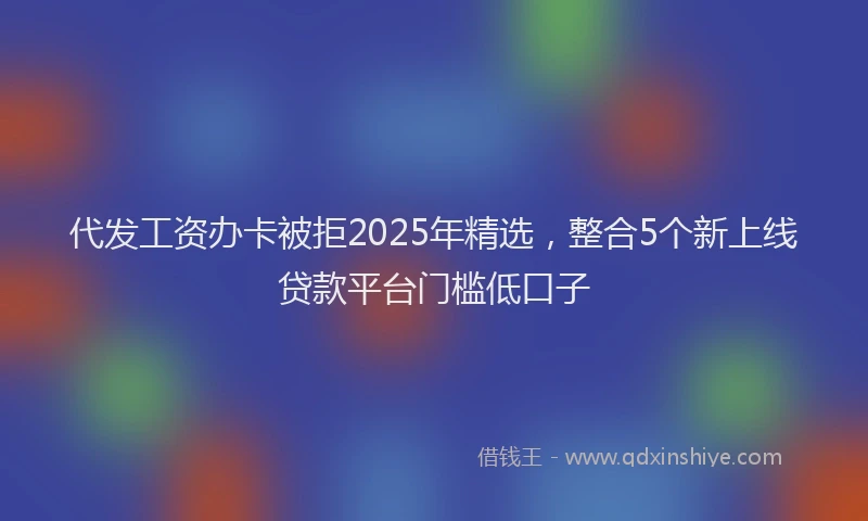 代发工资办卡被拒2025年精选，整合5个新上线贷款平台门槛低口子