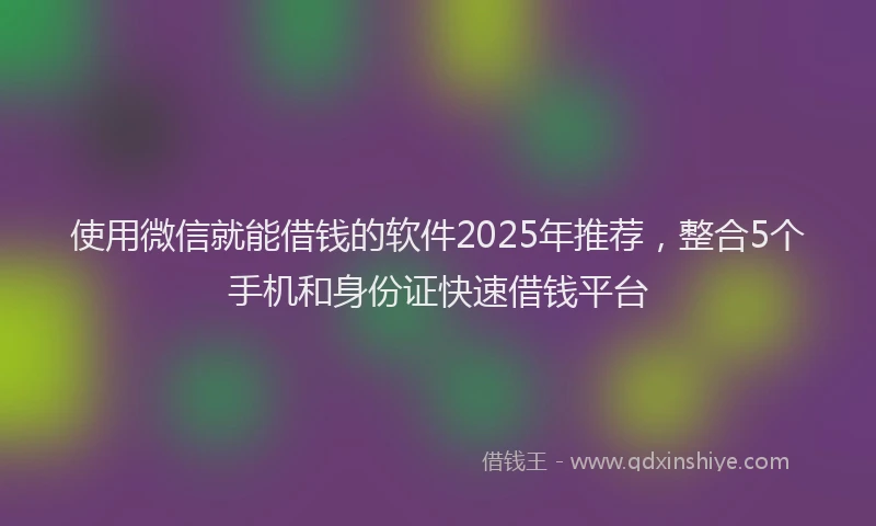 使用微信就能借钱的软件2025年推荐，整合5个手机和身份证快速借钱平台