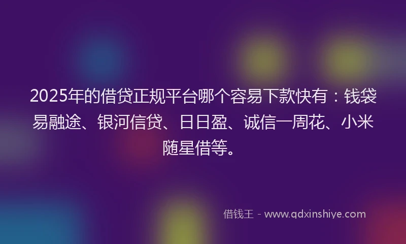 2025年的借贷正规平台哪个容易下款快有：钱袋易融途、银河信贷、日日盈、诚信一周花、小米随星借等。