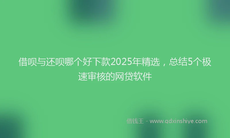 借呗与还呗哪个好下款2025年精选，总结5个极速审核的网贷软件
