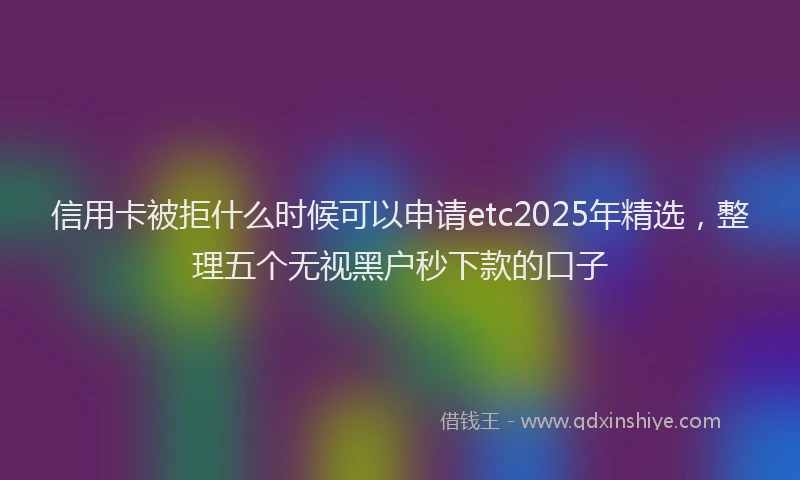 信用卡被拒什么时候可以申请etc2025年精选，整理五个无视黑户秒下款的口子