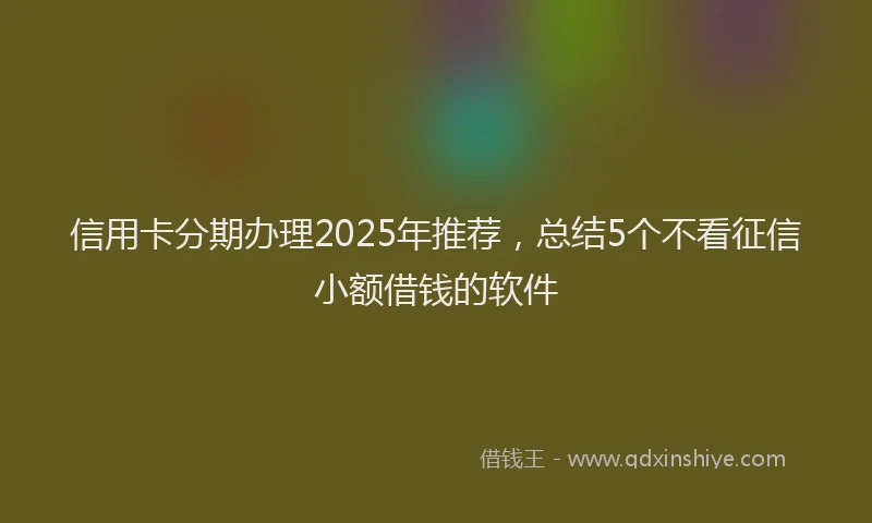 信用卡分期办理2025年推荐，总结5个不看征信小额借钱的软件