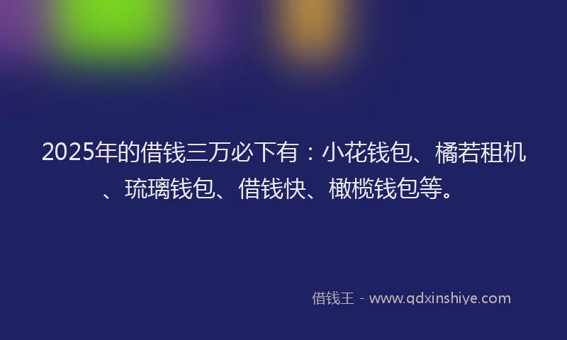 2025年的借钱三万必下有：小花钱包、橘若租机、琉璃钱包、借钱快、橄榄钱包等。