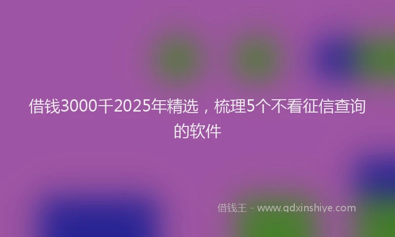 借钱3000千2025年精选，梳理5个不看征信查询的软件