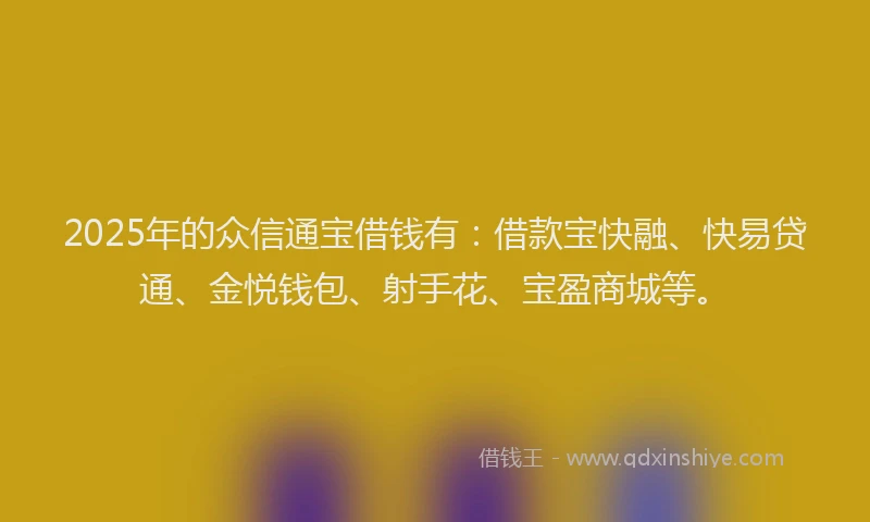 2025年的众信通宝借钱有：借款宝快融、快易贷通、金悦钱包、射手花、宝盈商城等。