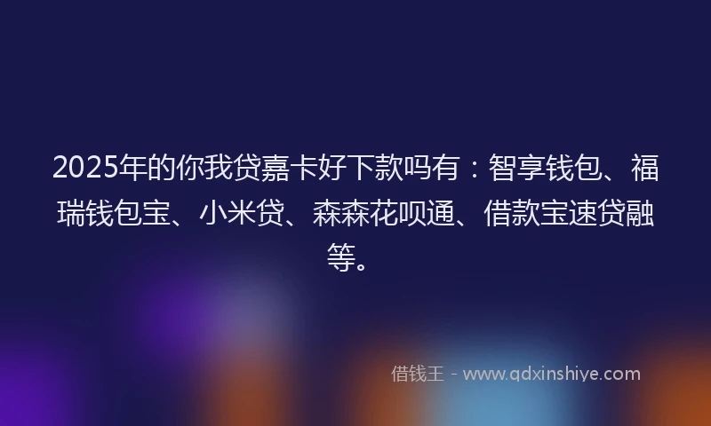 2025年的你我贷嘉卡好下款吗有：智享钱包、福瑞钱包宝、小米贷、森森花呗通、借款宝速贷融等。