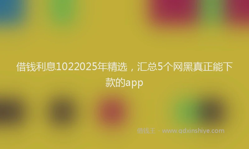 借钱利息1022025年精选，汇总5个网黑真正能下款的app