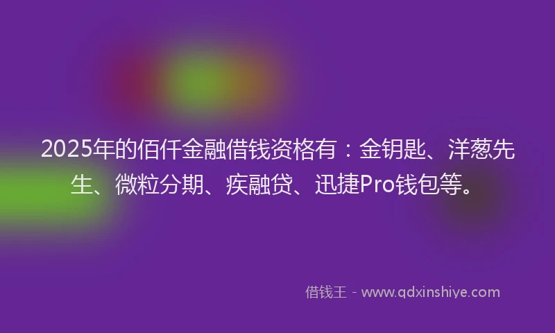 2025年的佰仟金融借钱资格有：金钥匙、洋葱先生、微粒分期、疾融贷、迅捷Pro钱包等。