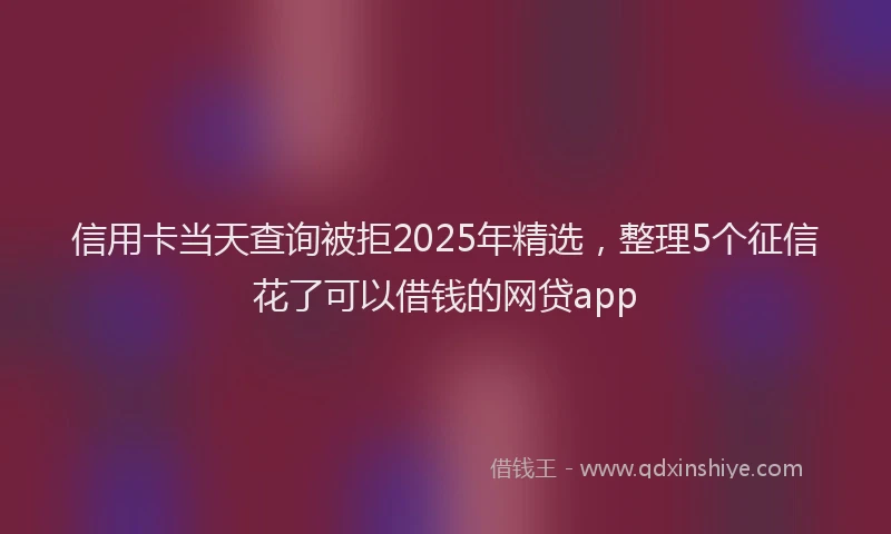 信用卡当天查询被拒2025年精选，整理5个征信花了可以借钱的网贷app