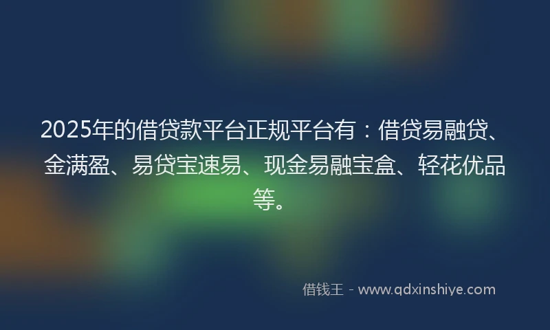 2025年的借贷款平台正规平台有：借贷易融贷、金满盈、易贷宝速易、现金易融宝盒、轻花优品等。