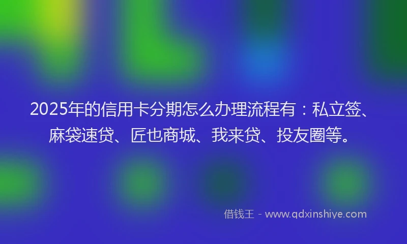2025年的信用卡分期怎么办理流程有：私立签、麻袋速贷、匠也商城、我来贷、投友圈等。