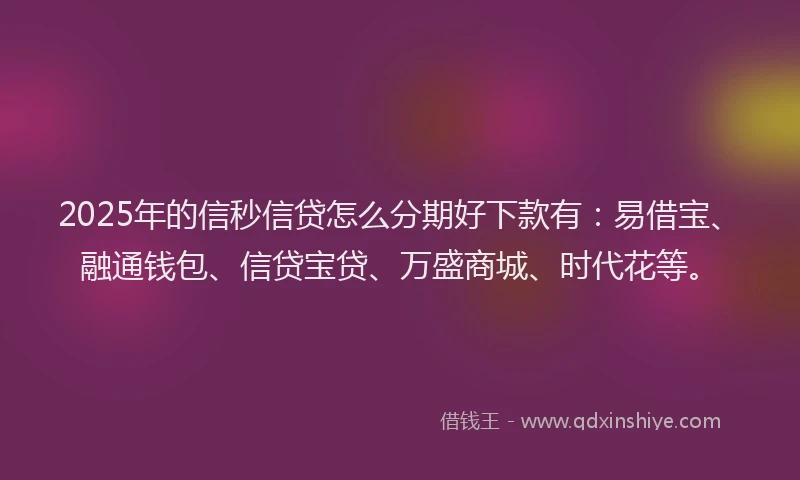 2025年的信秒信贷怎么分期好下款有：易借宝、融通钱包、信贷宝贷、万盛商城、时代花等。